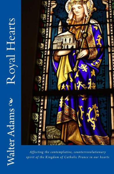 Royal Hearts: Affecting The Contemplative, Counterrevolutionary Spirit Of The Kingdom Of Catholic France In Our Hearts