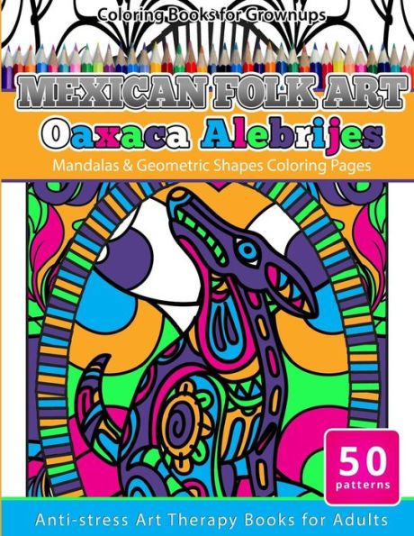Coloring Books For Grownups Mexican Folk Art Oaxaca Alebrijes: Mandala & Geometric Shapes Coloring Pages Anti-Stress Art Therapy Coloring Books For Adults