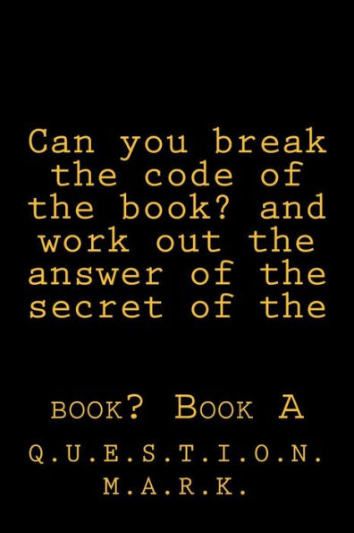 Can You Break The Code Of The Book? And Work Out The Answer Of The Secret Of The: Book? Book A (Q.U.E.S.T.I.O.N. M.A.R.K.)