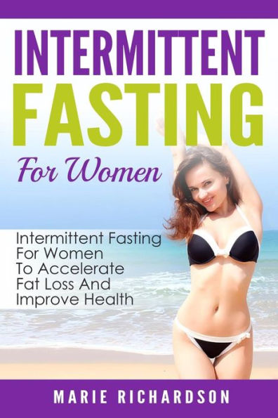 Intermittent Fasting For Women: Intermittent Fasting For Women To Accelerate Fat Loss And Improve Health