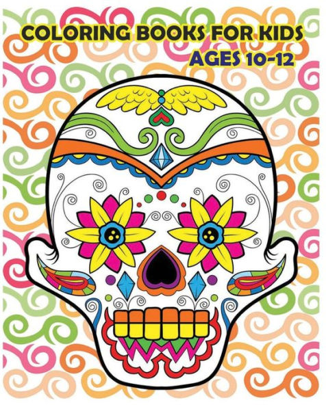 Coloring Books For Kids Ages 10-12: Dia De Los Muertos (Reduce Stress And Bring Balance With +100 Sugar Skulls Coloring Pages)