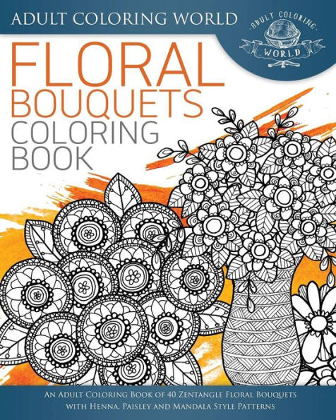 Floral Bouquets Coloring Book: An Adult Coloring Book Of 40 Zentangle Floral Bouquets With Henna, Paisley And Mandala Style Patterns (Stress Relief Adult Coloring Books)