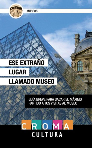 Ese Extrano Lugar Llamado Museo: Guía Breve Para Sacar El Máximo Partido A Tus Visitas Al Museo (Spanish Edition)