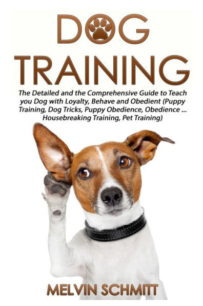 Dog Training: The Detailed And The Comprehensive Guide To Teaching Your Dog Loyalty, Behavior And Obedience