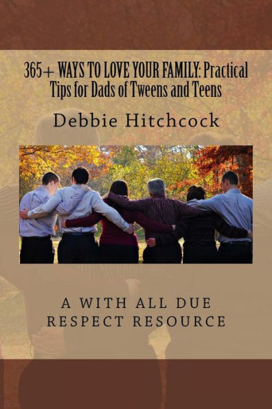 365+ Ways To Love Your Family: Practical Tips For Dads Of Tweens And Teens