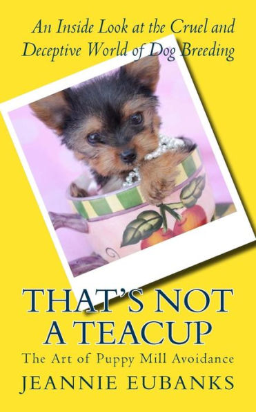 That's Not A Teacup: The Art Of Puppy Mill Avoidance An Inside Look At The Cruel And Deceptive World Of Dog Breeding