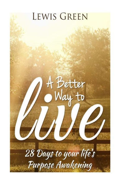 A Better Way To Live: 28 Days To Your Life's Purpose Awakening.