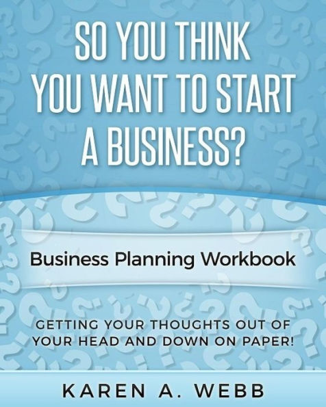 So You Think You Want To Start A Business: Getting Your Thoughts Out Of Your Head And Down On Paper!
