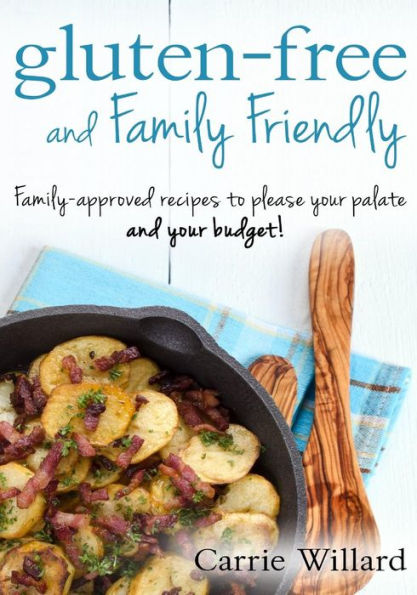 Gluten-Free And Family Friendly: Gluten-Free, Family-Approved Recipes To Please Your Palate - And Your Budget!