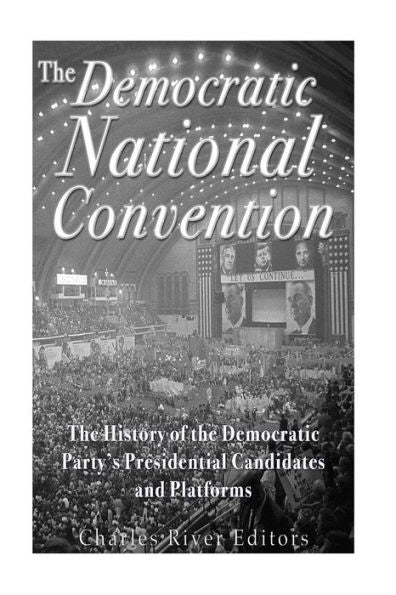The Democratic National Convention: The History Of The Democratic Party?S Presidential Candidates And Platforms