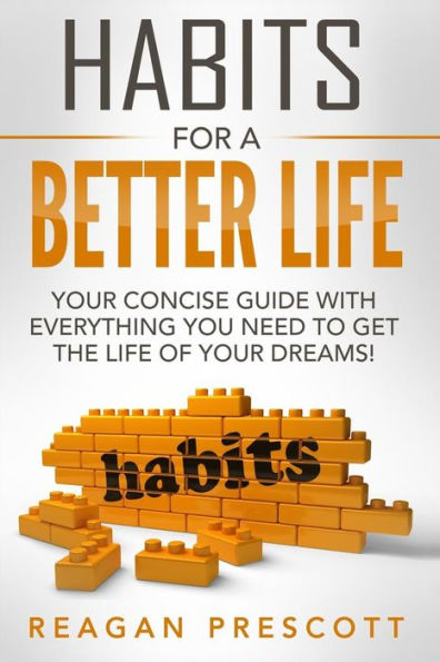 Habits For A Better Life: Your Concise Guide With Everything You Need To Get The Life Of Your Dreams!