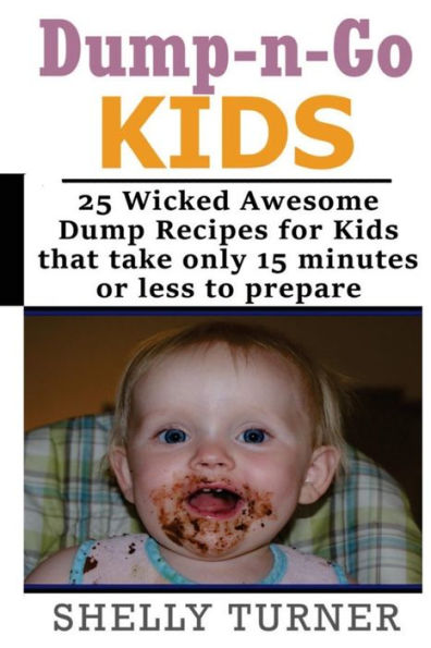 Dump-N-Go Kids: 25 Wicked Awesome Dump Recipes For Kids That Take Only 15 Minutes Or Less To Prepare (Dump-N-Go Recipes)