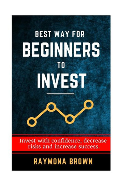 Best Way For Beginners To Invest: Invest With Confidence, Decrease Risk And Increase Success