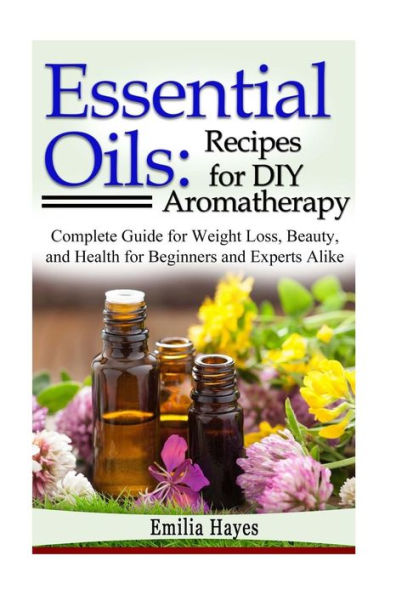 Essential Oils: Recipes For Diy Aromatherapy: Complete Guide For Weight Loss, Beauty, And Health For Beginners And Experts Alike