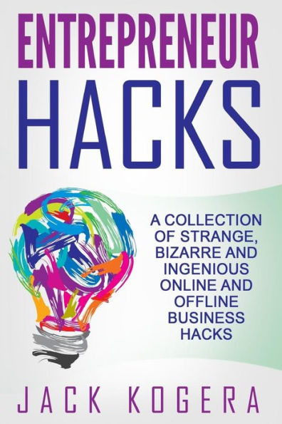 Entrepreneur Hacks: A Collection Of Strange, Bizarre And Ingenious Online And Offline Business Hacks