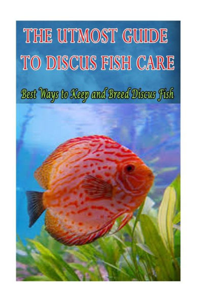 The Utmost Guide To Discus Fish Care: Best Ways To Keep And Breed Discus Fish
