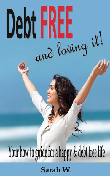 Debt Free And Loving It!: Your How To Guide For A Happy & Debt Free Life