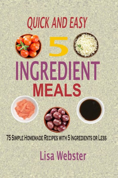 Quick And Easy 5 Ingredient Meals: Simple Homemade Recipes With 5 Ingredients Or Less