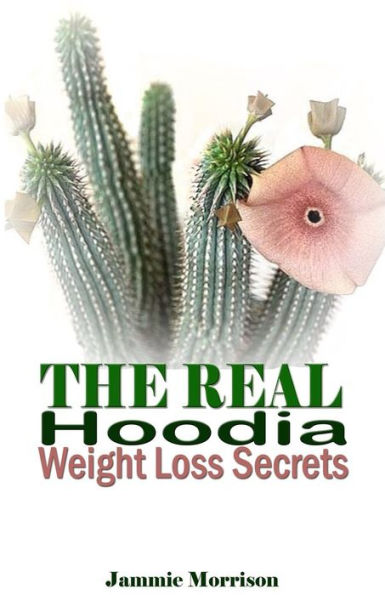 The Real Hoodia Weight Loss Secrets: And About Everything Else You Could, Should And Would Ever Want To Know About This Amazingly Unique Herb