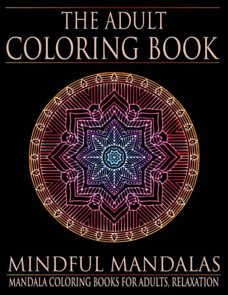 The Adult Coloring Book: Mindful Mandalas: (Coloring Books For Adults, Relaxation, Stress Relief)