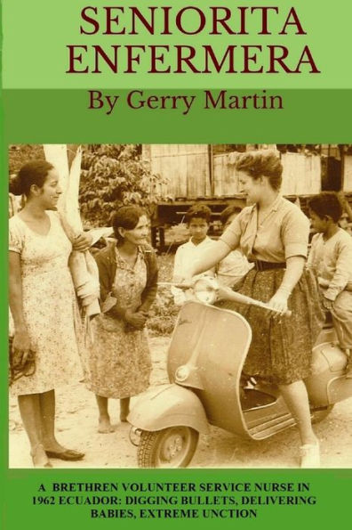 Seniorita Enfermera: Brethren Volunteer Service Nurse In 1962 Las Delicias, Ecuador: Digging Bullets, Delivering Babies, Machete Cuts, Extreme Unction