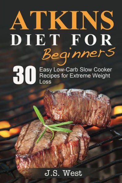 Atkins: Atkins Cookbook And Atkins Recipes. Atkins Diet For Beginners: 30 Easy Low-Carb Slow Cooker Atkins Recipes For Weight Loss