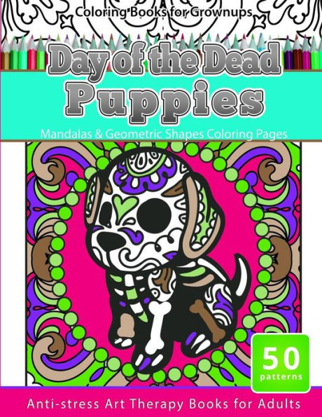 Coloring Books For Grownups Day Of The Dead Puppies: Mandalas & Geometric Shapes Coloring Pages Anti-Stress Art Therapy Books For Adults