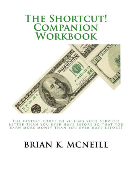 The Shortcut! Companion Workbook: The Fastest Route To Selling Your Services Better Than You Ever Have Before So That You Earn More Money Than You Ever Have Before!