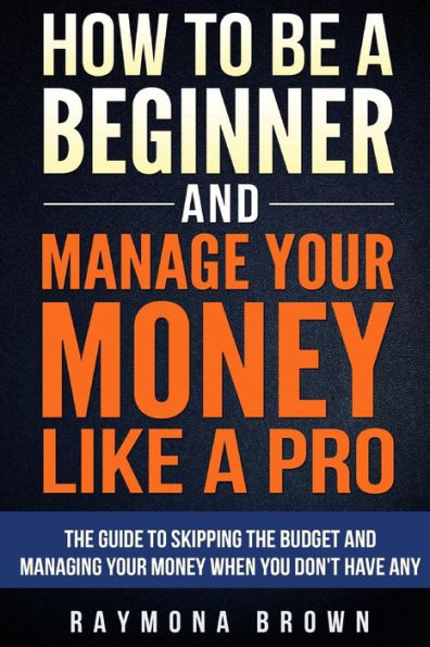How To Be A Beginner And Manage Your Money Like Pro: The Guide To Skipping The Budget And Managing Your Money When You Don't Have Any