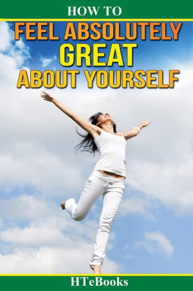 How To Feel Absolutely Great About Yourself: 25 Powerful Ways To Feel Totally Awesome ("How To" Books)