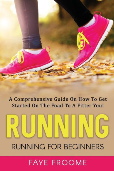 Running: Running For Beginners: A Comprehensive Guide On How To Get Started On The Road To A Fitter You! (Health, Fitness, And Diet Series)