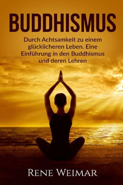 Buddhismus: Durch Achtsamkeit Zu Einem GlUcklicheren Leben. Eine EinfUhrung In Den Buddhismus Und Deren Lehren. (German Edition)