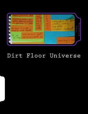 Dirt Floor Universe: Poems Composed On Post-It Notes 2015 - 2016