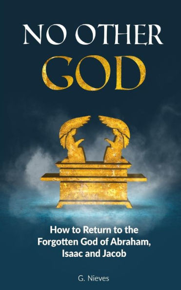 No Other God: How To Returno To The Forgotten God Of Abraham, Isaac And Jacob (Seeking Truth Amid Confusion)