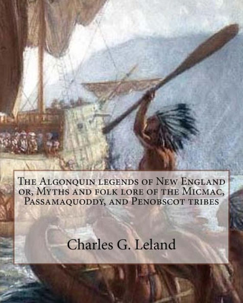 The Algonquin Legends Of New England Or, Myths And Folk Lore Of The Micmac, Passamaquoddy, And Penobscot Tribes