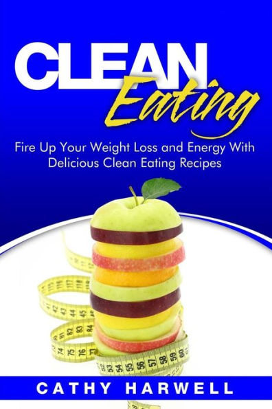Clean Eating: Fire Up Your Weight Loss And Energy With Amazingly Delicious Clean Eating Recipes