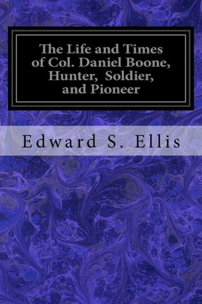 The Life And Times Of Col. Daniel Boone, Hunter, Soldier, And Pioneer