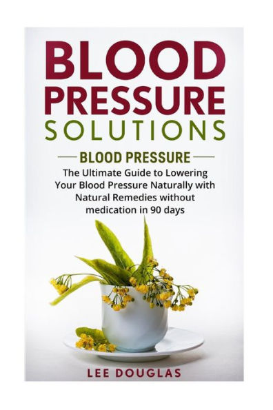 Blood Pressure Solutions: Blood Pressure: The Ultimate Guide To Lowering Your Bl (Reduce Hypertension, Blood Pressure, Natural Remedies, Healthy Eating, Diet)