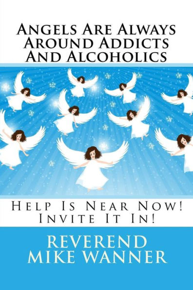 Angels Are Always Around Addicts And Alcoholics: Help Is Near Now! Let It In!