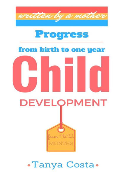 Child Development-First Mother's Guide: Be Acquainted With All Development Stages Through Which Your Child Passes From Birth To One Year. Tips, Rules And General Measures!