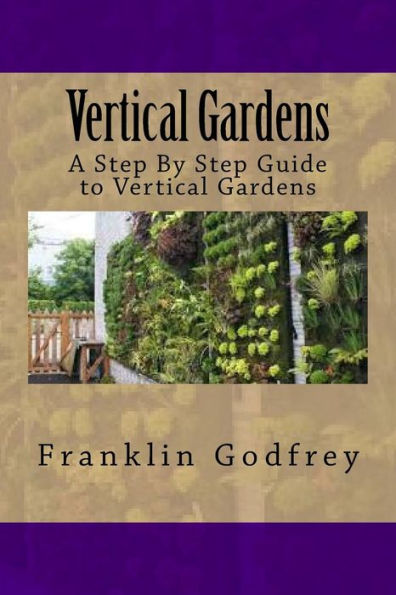 Vertical Gardens: A Step By Step Guide To Vertical Gardens