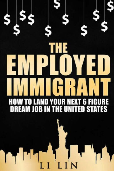 The Employed Immigrant: How To Land Your Next 6 Figure Dream Job In The United States