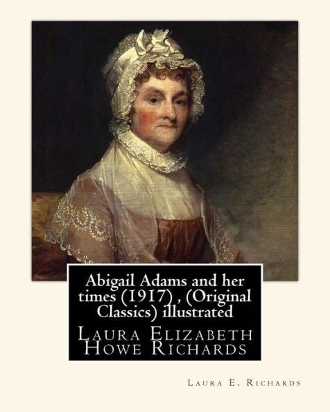 Abigail Adams And Her Times (1917) , By Laura E. Richards (Original Classics) Illustrated: Laura Elizabeth Howe Richards