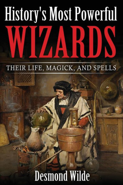 History's Most Powerful Wizards: Their Life, Magick And Spells