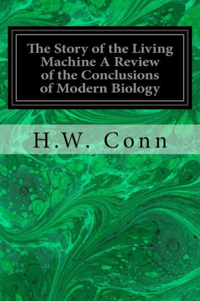 The Story Of The Living Machine A Review Of The Conclusions Of Modern Biology: In Regard To The Mechanism Which Controls The Phenomena Of Living Activity