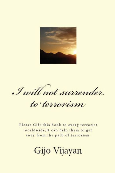 I Will Not Surrender To Terrorism: Please Gift This Book To Every Terrorist Worldwide,It Can Help Them To Get Away From The Path Of Terrorism.