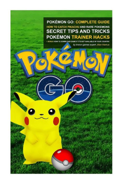 Pokemon Go: Complete Guide: How To Catch Pikachu And Rare Pokemon, Secret Tips And Tricks, Pokemon Trainer Hacks + Bonus How To Download Game If It's ... Your Country (Pokemon Go Guides Collection)
