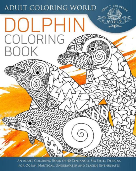Dolphin Coloring Book: An Adult Coloring Book Of 40 Zentangle Sea Shell Designs For Ocean, Nautical, Underwater And Seaside Enthusiasts (Ocean Coloring Books)