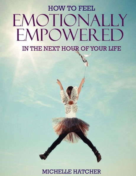 How To Feel Emotionally Empowered In The Next Hour Of Your Life: Or How To Get Deliriously Happy Within The Next 60 Minutes Without The Use Of Drugs ... The Use Of Drugs (Unlocking Your Life)