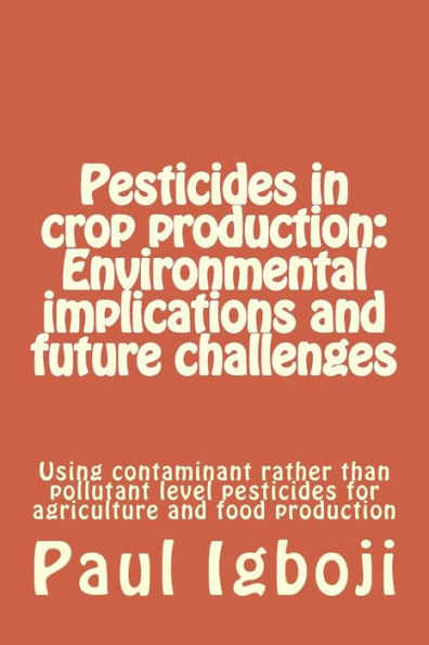 Pesticides In Crop Production: Environmental Implications And Future Challenges: Using Contaminant Rather Than Pollutant Level Pesticides For Agriculture And Food Production